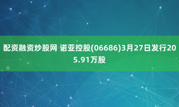 配资融资炒股网 诺亚控股(06686)3月27日发行205.91万股