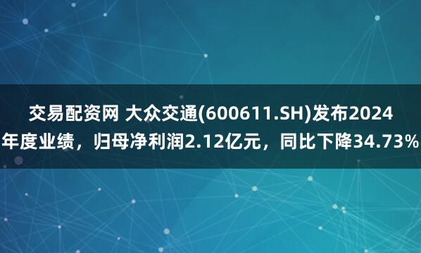 交易配资网 大众交通(600611.SH)发布2024年度业绩，归母净利润2.12亿元，同比下降34.73%