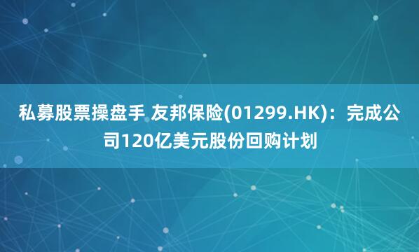 私募股票操盘手 友邦保险(01299.HK)：完成公司120亿美元股份回购计划