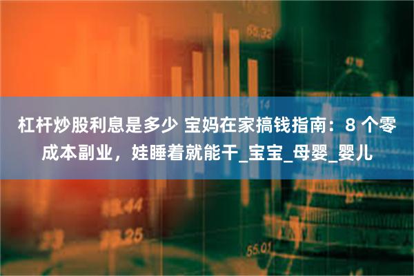 杠杆炒股利息是多少 宝妈在家搞钱指南：8 个零成本副业，娃睡着就能干_宝宝_母婴_婴儿