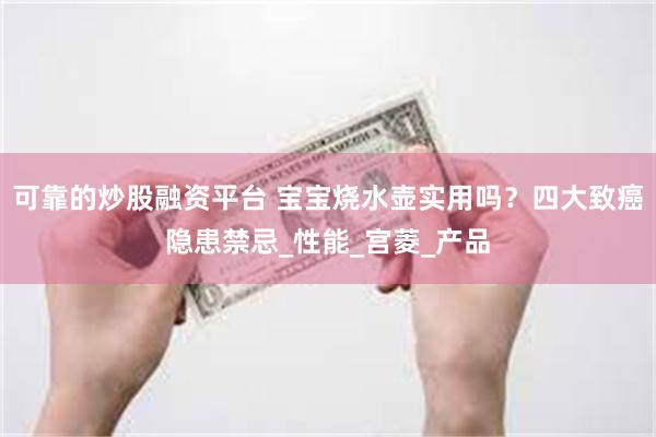 可靠的炒股融资平台 宝宝烧水壶实用吗？四大致癌隐患禁忌_性能_宫菱_产品