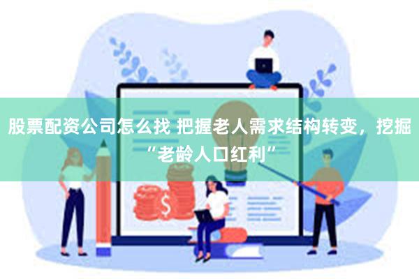 股票配资公司怎么找 把握老人需求结构转变，挖掘“老龄人口红利”