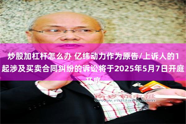 炒股加杠杆怎么办 亿纬动力作为原告/上诉人的1起涉及买卖合同纠纷的诉讼将于2025年5月7日开庭