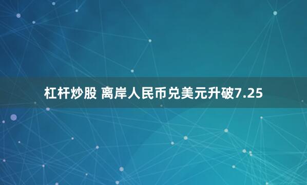 杠杆炒股 离岸人民币兑美元升破7.25