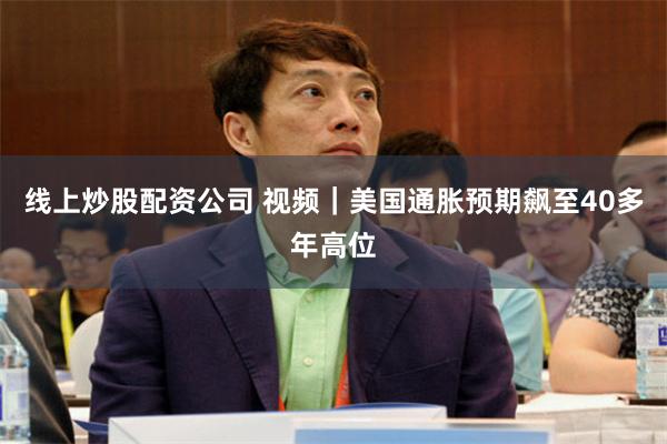 线上炒股配资公司 视频｜美国通胀预期飙至40多年高位