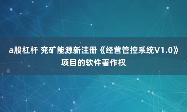 a股杠杆 兖矿能源新注册《经营管控系统V1.0》项目的软件著作权