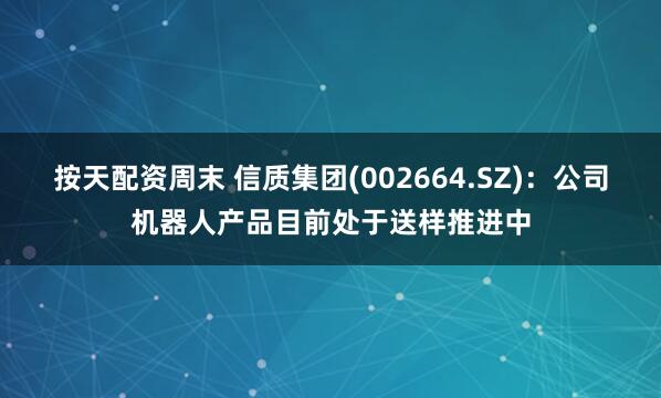 按天配资周末 信质集团(002664.SZ)：公司机器人产品目前处于送样推进中