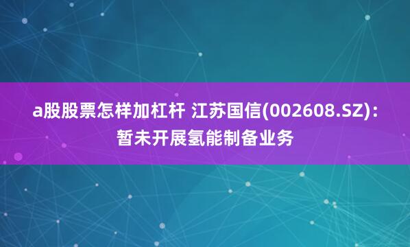 a股股票怎样加杠杆 江苏国信(002608.SZ)：暂未开展氢能制备业务