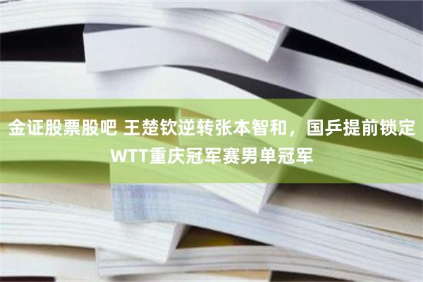 金证股票股吧 王楚钦逆转张本智和，国乒提前锁定WTT重庆冠军赛男单冠军