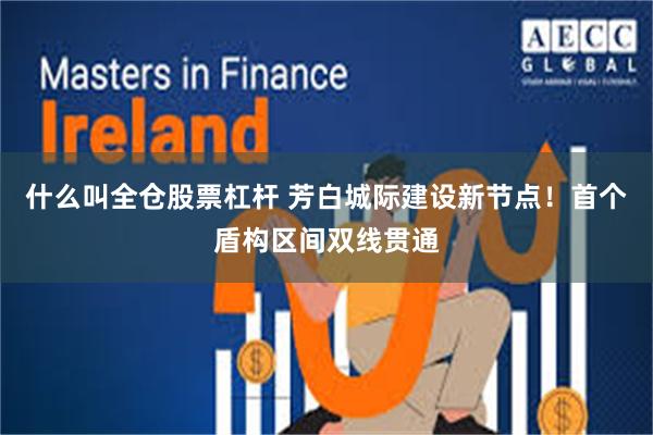 什么叫全仓股票杠杆 芳白城际建设新节点！首个盾构区间双线贯通
