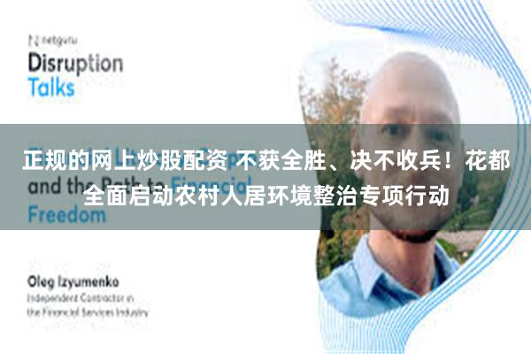 正规的网上炒股配资 不获全胜、决不收兵！花都全面启动农村人居环境整治专项行动
