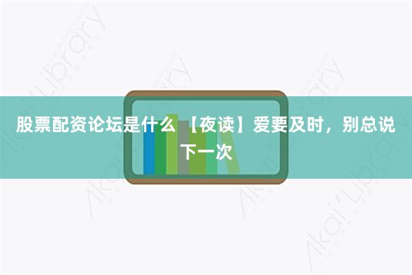 股票配资论坛是什么 【夜读】爱要及时，别总说下一次
