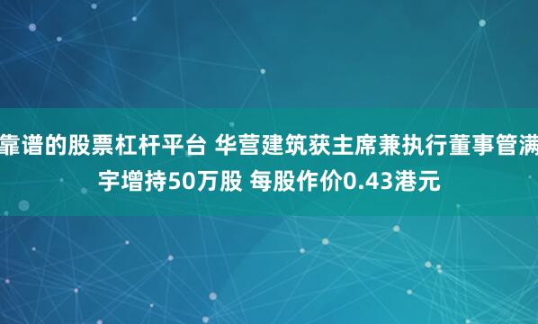靠谱的股票杠杆平台 华营建筑获主席兼执行董事管满宇增持50万股 每股作价0.43港元