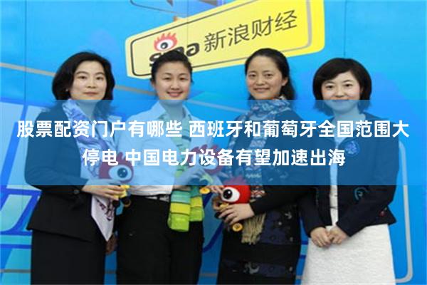 股票配资门户有哪些 西班牙和葡萄牙全国范围大停电 中国电力设备有望加速出海