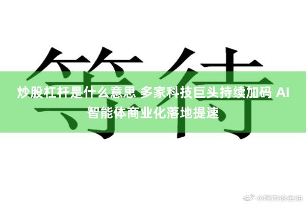 炒股杠杆是什么意思 多家科技巨头持续加码 AI智能体商业化落地提速