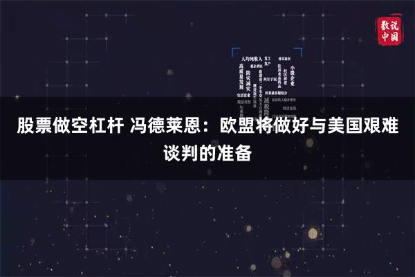 股票做空杠杆 冯德莱恩：欧盟将做好与美国艰难谈判的准备