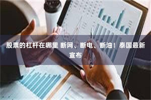 股票的杠杆在哪里 断网、断电、断油！泰国最新宣布