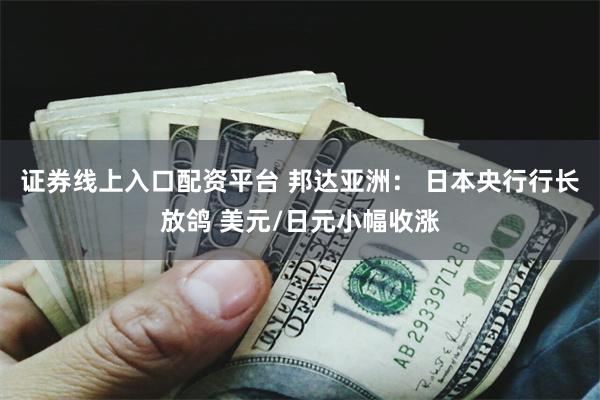证券线上入口配资平台 邦达亚洲： 日本央行行长放鸽 美元/日元小幅收涨