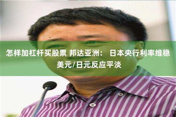 怎样加杠杆买股票 邦达亚洲： 日本央行利率维稳 美元/日元反应平淡