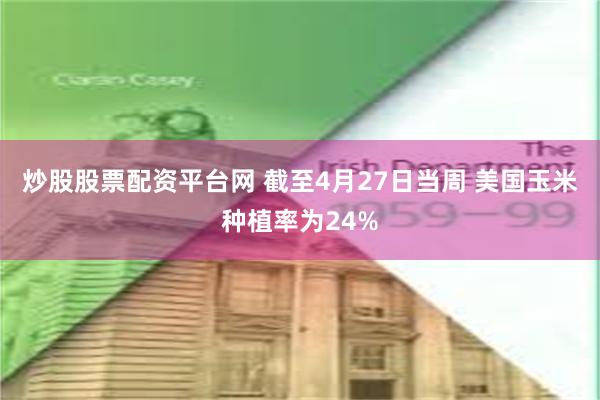 炒股股票配资平台网 截至4月27日当周 美国玉米种植率为24%