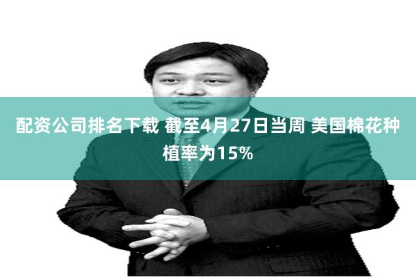 配资公司排名下载 截至4月27日当周 美国棉花种植率为15%