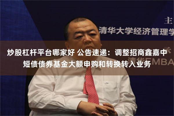 炒股杠杆平台哪家好 公告速递：调整招商鑫嘉中短债债券基金大额申购和转换转入业务
