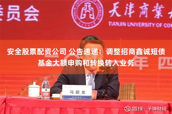 安全股票配资公司 公告速递：调整招商鑫诚短债基金大额申购和转换转入业务