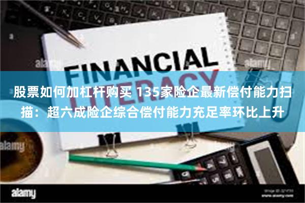 股票如何加杠杆购买 135家险企最新偿付能力扫描：超六成险企综合偿付能力充足率环比上升