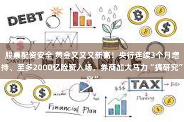 股票配资安全 黄金又又又新高！央行连续3个月增持、至多2000亿险资入场，券商加大马力“搞研究”
