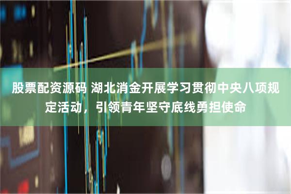 股票配资源码 湖北消金开展学习贯彻中央八项规定活动，引领青年坚守底线勇担使命