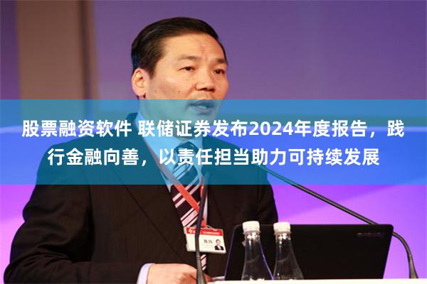 股票融资软件 联储证券发布2024年度报告，践行金融向善，以责任担当助力可持续发展