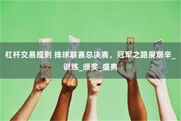 杠杆交易规则 排球联赛总决赛，冠军之路展艰辛_训练_颁奖_盛典