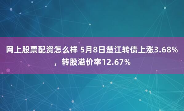 网上股票配资怎么样 5月8日楚江转债上涨3.68%，转股溢价率12.67%