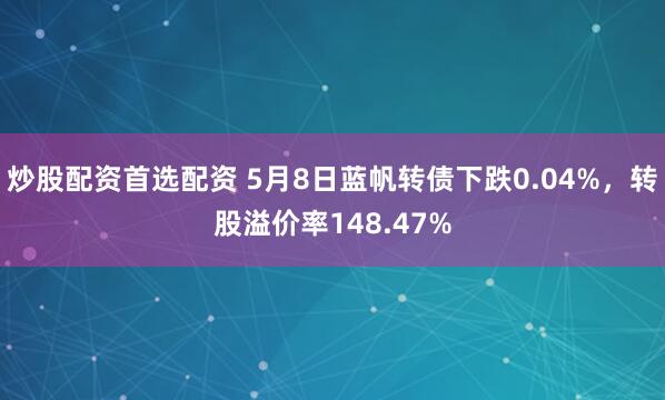 炒股配资首选配资 5月8日蓝帆转债下跌0.04%，转股溢价率148.47%