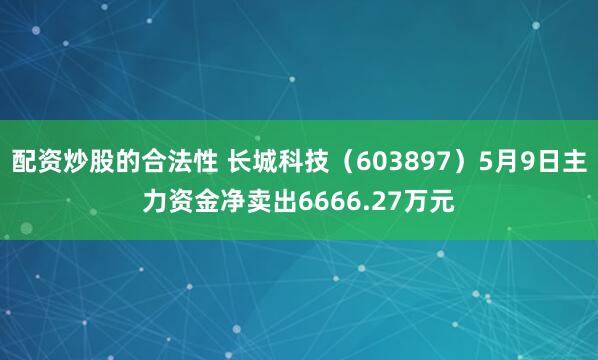 配资炒股的合法性 长城科技（603897）5月9日主力资金净卖出6666.27万元