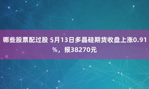 哪些股票配过股 5月13日多晶硅期货收盘上涨0.91%，报38270元