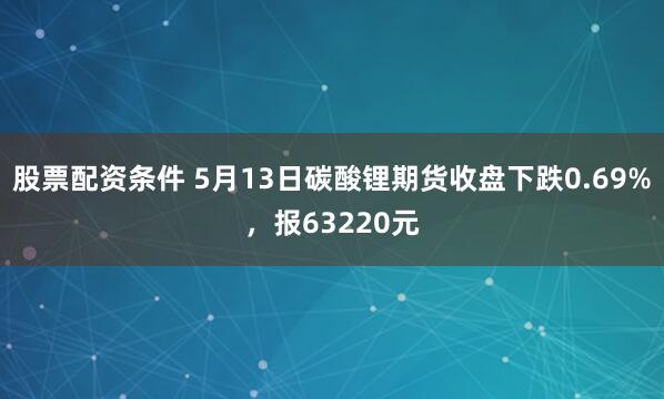股票配资条件 5月13日碳酸锂期货收盘下跌0.69%，报63220元