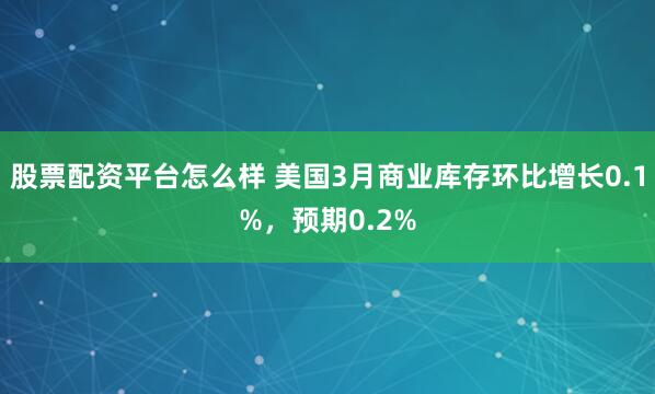 股票配资平台怎么样 美国3月商业库存环比增长0.1%，预期0.2%