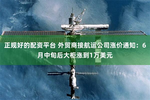 正规好的配资平台 外贸商接航运公司涨价通知：6月中旬后大柜涨到1万美元