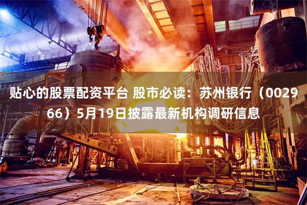 贴心的股票配资平台 股市必读：苏州银行（002966）5月19日披露最新机构调研信息