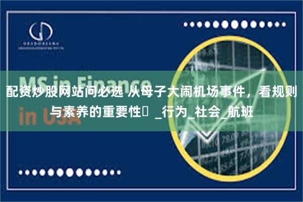配资炒股网站问必选 从母子大闹机场事件，看规则与素养的重要性​_行为_社会_航班