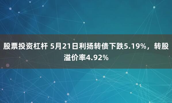 股票投资杠杆 5月21日利扬转债下跌5.19%，转股溢价率4.92%