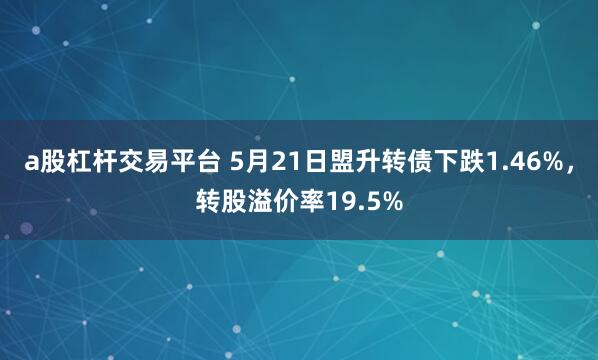 a股杠杆交易平台 5月21日盟升转债下跌1.46%，转股溢价率19.5%