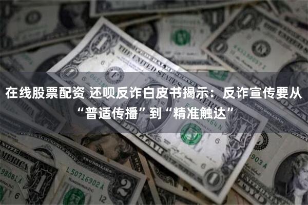 在线股票配资 还呗反诈白皮书揭示：反诈宣传要从“普适传播”到“精准触达”
