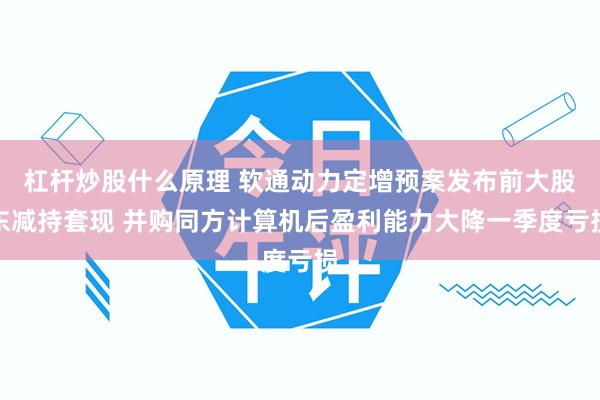 杠杆炒股什么原理 软通动力定增预案发布前大股东减持套现 并购同方计算机后盈利能力大降一季度亏损