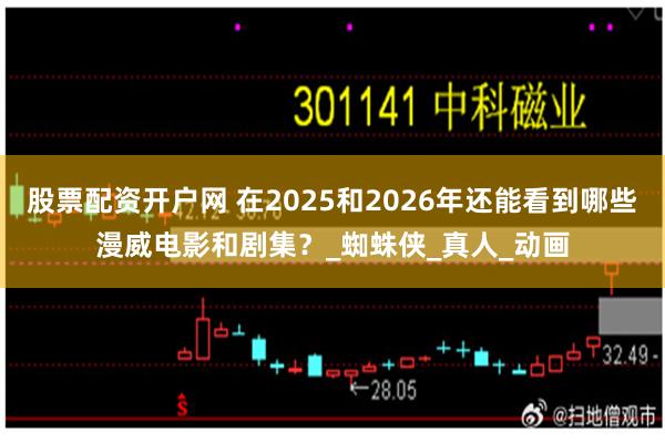 股票配资开户网 在2025和2026年还能看到哪些漫威电影和剧集？_蜘蛛侠_真人_动画