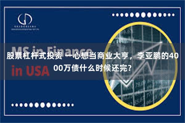 股票杠杆式投资 一心想当商业大亨，李亚鹏的4000万债什么时候还完？