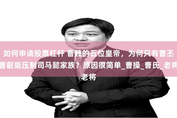 如何申请股票杠杆 曹魏的五位皇帝，为何只有曹丕曹叡能压制司马懿家族？原因很简单_曹操_曹氏_老将