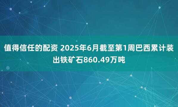 值得信任的配资 2025年6月截至第1周巴西累计装出铁矿石860.49万吨