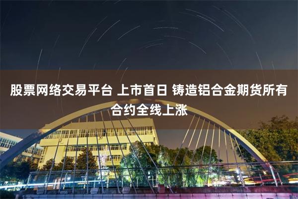 股票网络交易平台 上市首日 铸造铝合金期货所有合约全线上涨